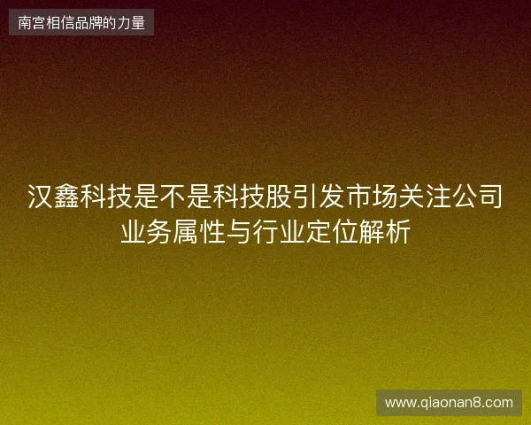 汉鑫科技是不是科技股引发市场关注公司业务属性与行业定位解析
