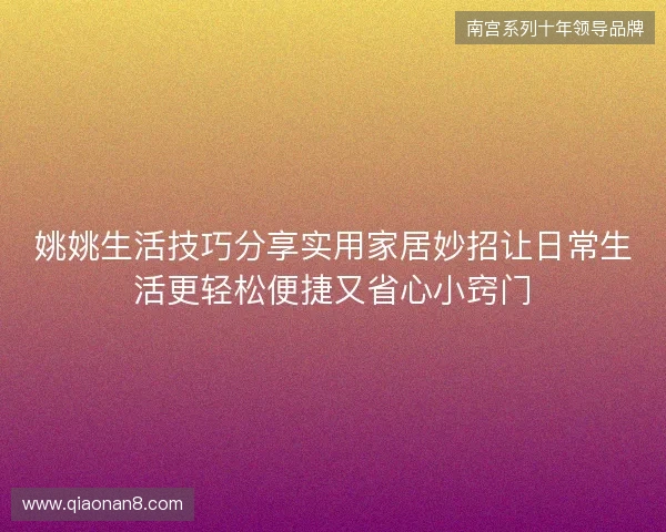 姚姚生活技巧分享实用家居妙招让日常生活更轻松便捷又省心小窍门