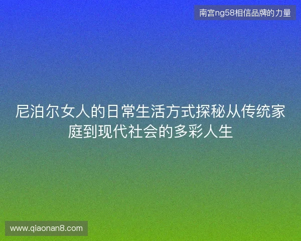 尼泊尔女人的日常生活方式探秘从传统家庭到现代社会的多彩人生