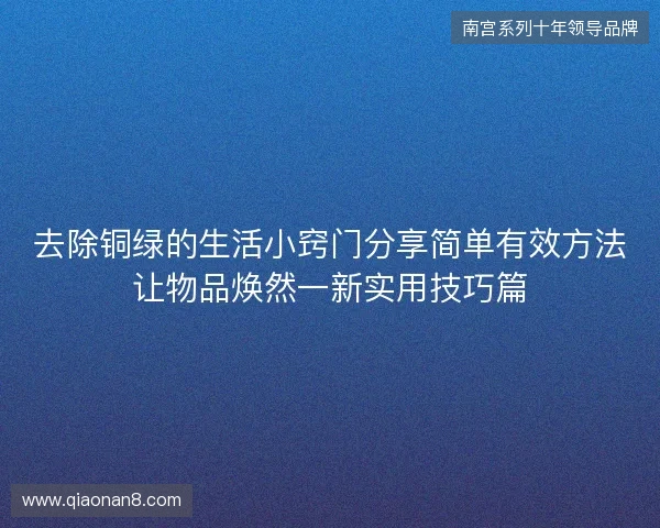去除铜绿的生活小窍门分享简单有效方法让物品焕然一新实用技巧篇